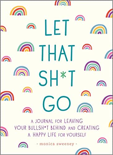 Let That Shit Go: A Journal for Leaving Your Bullshit Behind and Creating a Happy Life